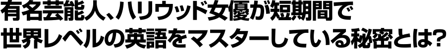 有名芸能人、ハリウッド女優が短期間で世界レベルの英語をマスターしている秘密とは?
